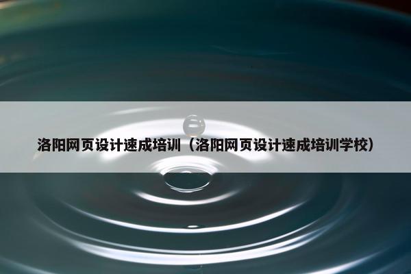 洛阳网页设计速成培训（洛阳网页设计速成培训学校）