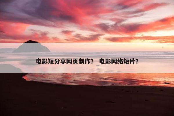 电影短分享网页制作？ 电影网络短片？