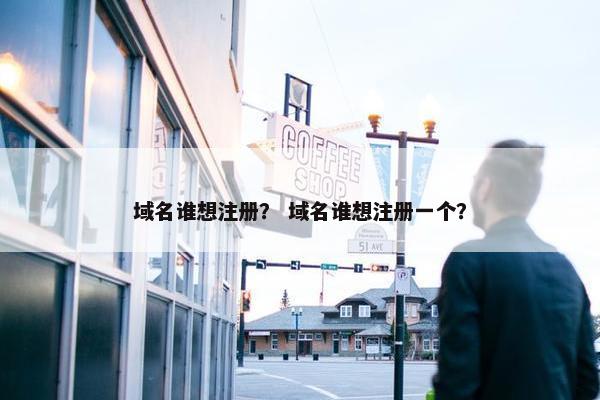 域名谁想注册？ 域名谁想注册一个？