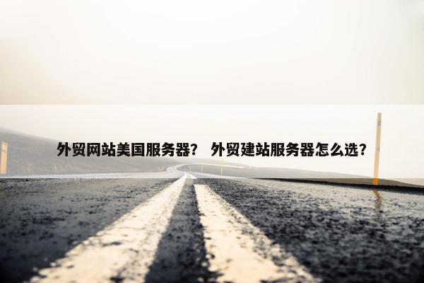 外贸网站美国服务器？ 外贸建站服务器怎么选？