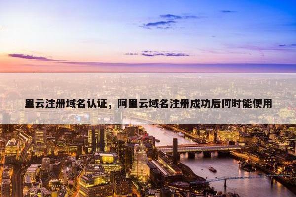 里云注册域名认证，阿里云域名注册成功后何时能使用
