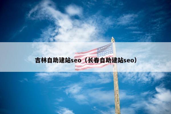 吉林自助建站seo（长春自助建站seo）