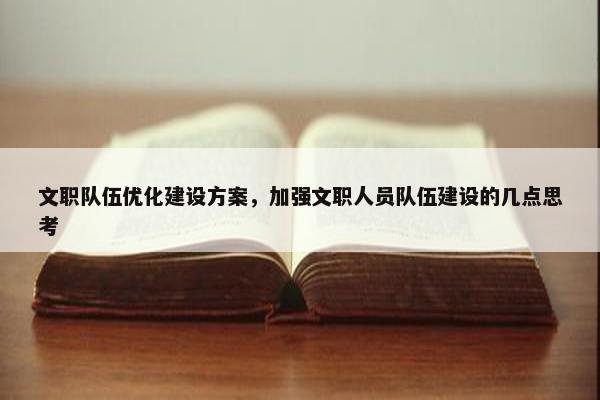 文职队伍优化建设方案，加强文职人员队伍建设的几点思考