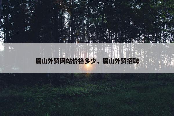 眉山外贸网站价格多少，眉山外贸招聘
