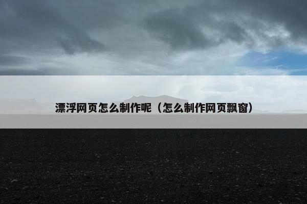 漂浮网页怎么制作呢（怎么制作网页飘窗）
