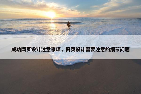 成功网页设计注意事项，网页设计需要注意的细节问题