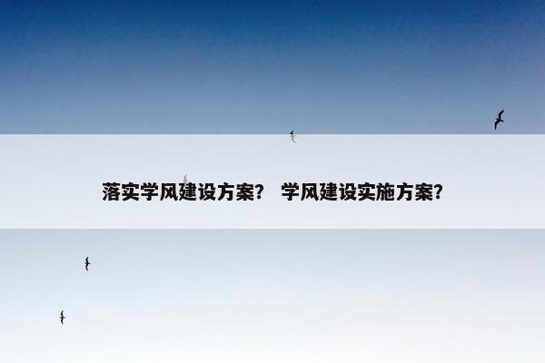 落实学风建设方案？ 学风建设实施方案？