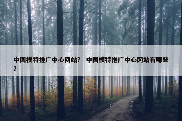 中国模特推广中心网站？ 中国模特推广中心网站有哪些？