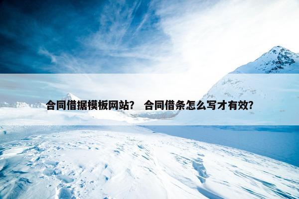 合同借据模板网站？ 合同借条怎么写才有效？