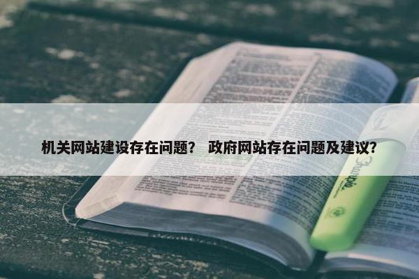 机关网站建设存在问题？ 政府网站存在问题及建议？