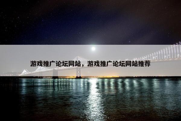 游戏推广论坛网站，游戏推广论坛网站推荐