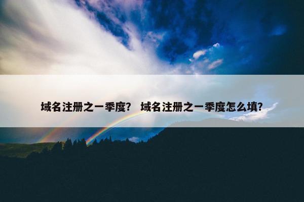 域名注册之一季度？ 域名注册之一季度怎么填？