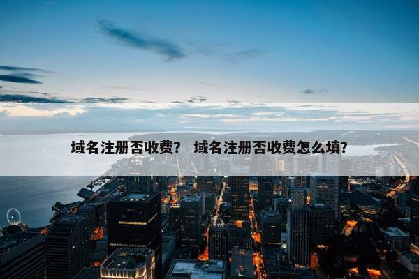 域名注册否收费？ 域名注册否收费怎么填？
