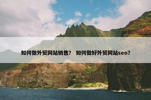 如何做外贸网站销售？ 如何做好外贸网站seo？