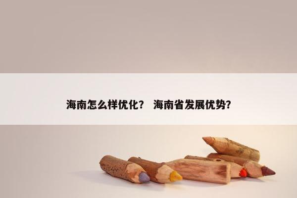 海南怎么样优化？ 海南省发展优势？