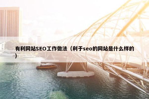 有利网站SEO工作做法（利于seo的网站是什么样的）