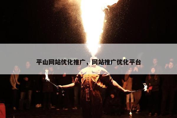 平山网站优化推广，网站推广优化平台