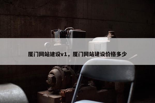 厦门网站建设v1，厦门网站建设价格多少