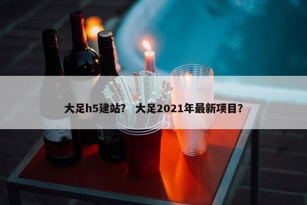 大足h5建站？ 大足2021年最新项目？