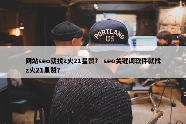 网站seo就找z火21星赞？ seo关键词软件就找z火21星赞？