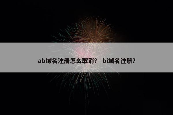 ab域名注册怎么取消？ bi域名注册？
