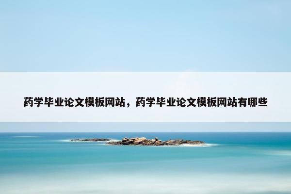 药学毕业论文模板网站，药学毕业论文模板网站有哪些