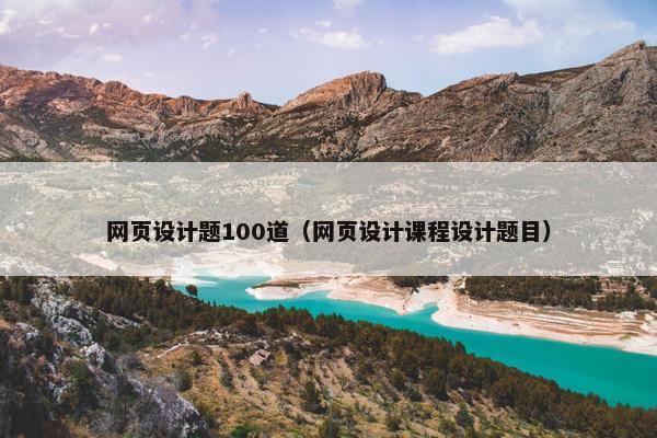网页设计题100道（网页设计课程设计题目）