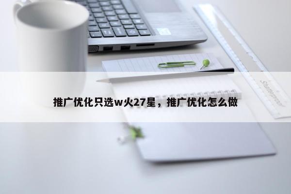 推广优化只选w火27星，推广优化怎么做