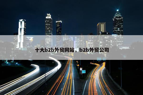 十大b2b外贸网站，b2b外贸公司