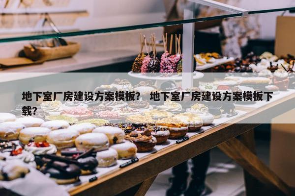 地下室厂房建设方案模板？ 地下室厂房建设方案模板下载？
