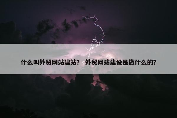 什么叫外贸网站建站？ 外贸网站建设是做什么的？