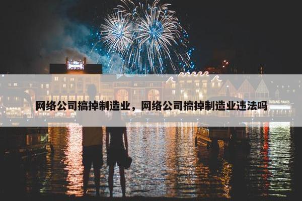 网络公司搞掉制造业，网络公司搞掉制造业违法吗