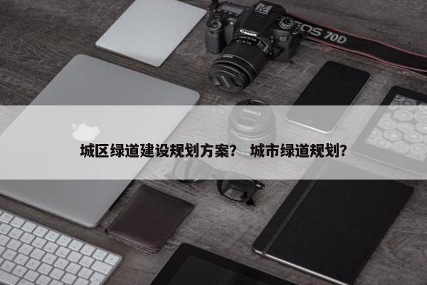 城区绿道建设规划方案？ 城市绿道规划？