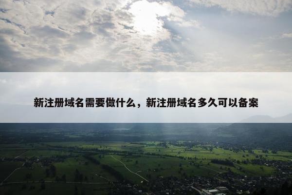 新注册域名需要做什么，新注册域名多久可以备案