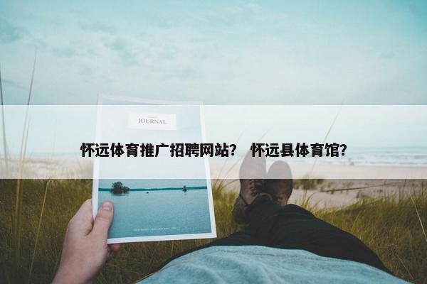 怀远体育推广招聘网站？ 怀远县体育馆？