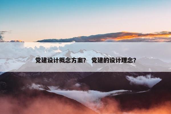 党建设计概念方案？ 党建的设计理念？