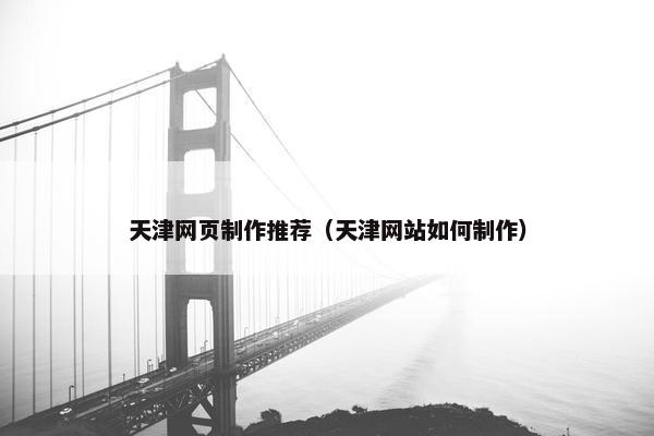 天津网页制作推荐（天津网站如何制作）