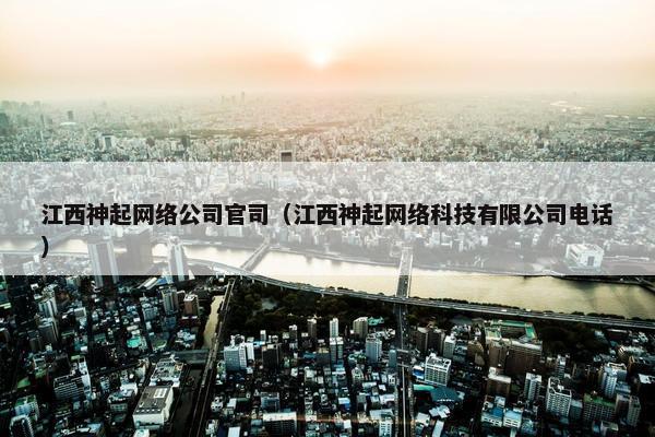 江西神起网络公司官司（江西神起网络科技有限公司电话）