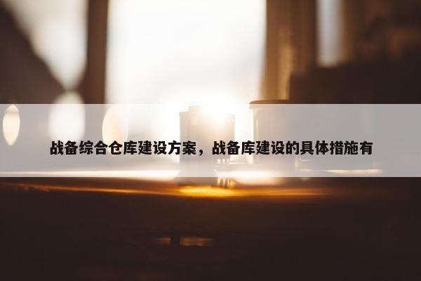战备综合仓库建设方案，战备库建设的具体措施有