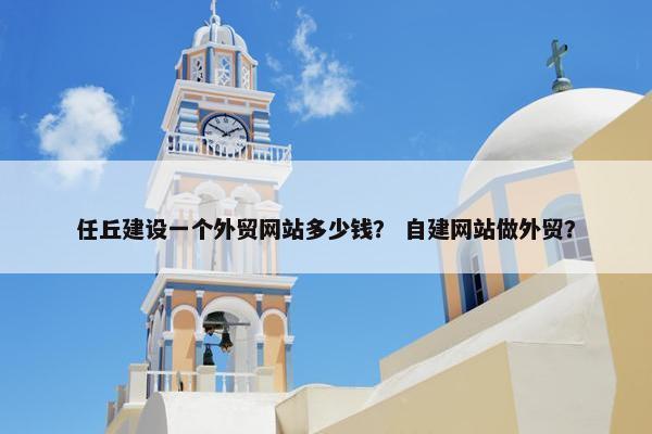 任丘建设一个外贸网站多少钱？ 自建网站做外贸？