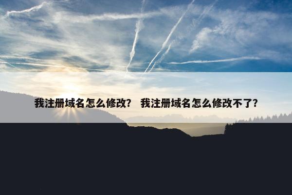 我注册域名怎么修改？ 我注册域名怎么修改不了？