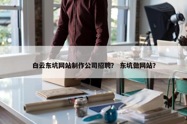 白云东坑网站制作公司招聘？ 东坑做网站？