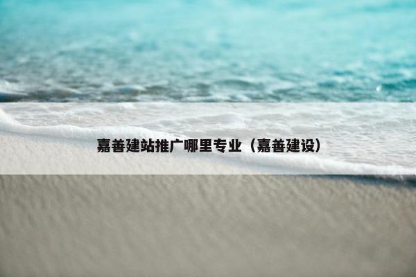 嘉善建站推广哪里专业（嘉善建设）