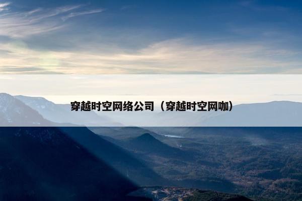 穿越时空网络公司（穿越时空网咖）