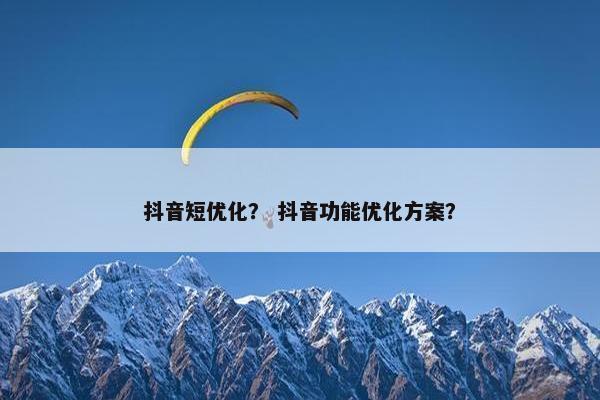 抖音短优化？ 抖音功能优化方案？
