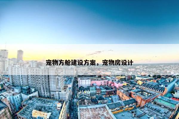 宠物方舱建设方案，宠物房设计