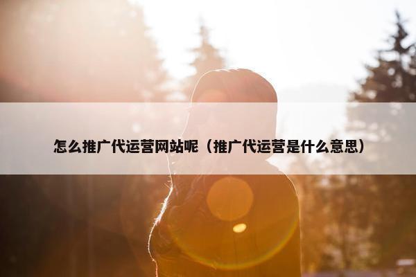 怎么推广代运营网站呢（推广代运营是什么意思）
