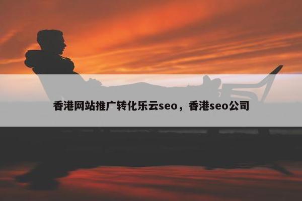 香港网站推广转化乐云seo，香港seo公司