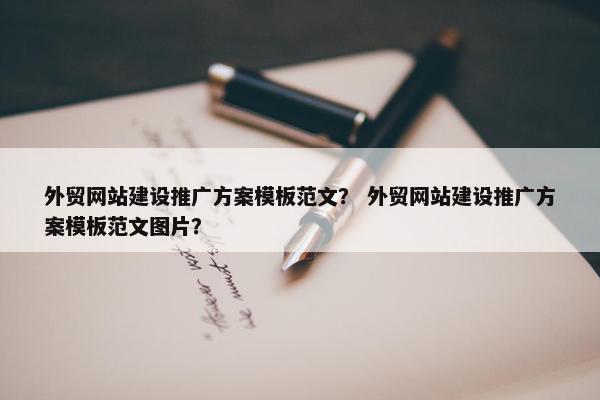 外贸网站建设推广方案模板范文？ 外贸网站建设推广方案模板范文图片？
