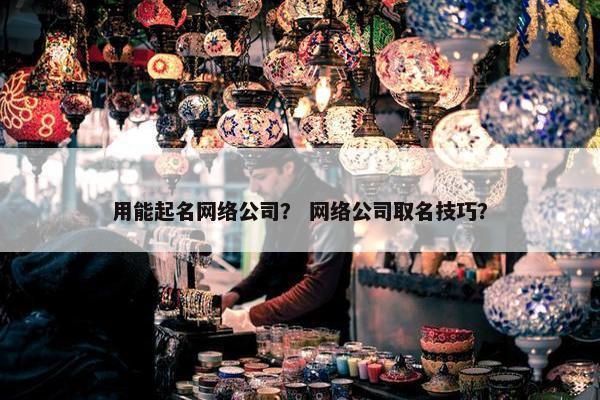 用能起名网络公司？ 网络公司取名技巧？